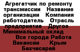 Агрегатчик по ремонту трансмиссии › Название организации ­ Компания-работодатель › Отрасль предприятия ­ Другое › Минимальный оклад ­ 50 000 - Все города Работа » Вакансии   . Крым,Бахчисарай